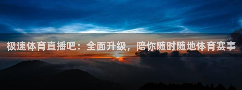 极速体育直播吧：全面升级，陪你随时随地体育赛事