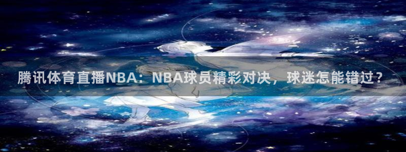 腾讯体育直播NBA：NBA球员精彩对决，球迷怎能错过？