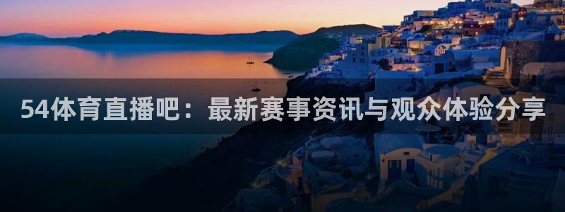 54体育直播吧：最新赛事资讯与观众体验分享